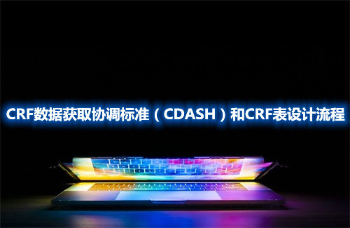 CRF數(shù)據(jù)獲取協(xié)調(diào)標(biāo)準(zhǔn)（CDASH）和CRF表設(shè)計流程