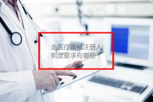 走醫療器械注冊人制度要求有哪些？(圖1)