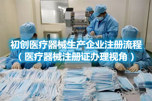 初創醫療器械生產企業注冊流程（醫療器械注冊證辦理視角）(圖1)