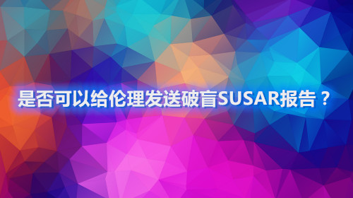 是否可以給倫理發(fā)送破盲SUSAR報(bào)告？(圖1)