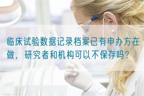 臨床試驗數據記錄檔案已有申辦方在做，研究者和機構可以不保存嗎？(圖1)