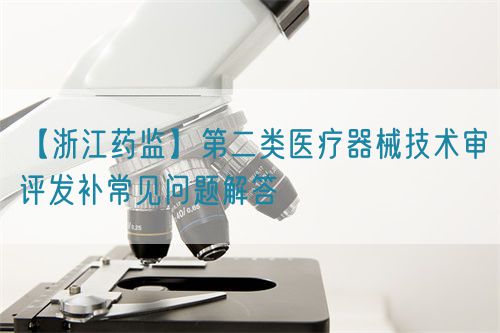 【浙江藥監】第二類醫療器械技術審評發補常見問題解答(圖1)