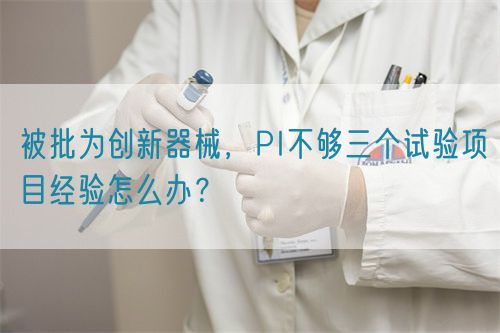 被批為創(chuàng)新器械，PI不夠三個(gè)試驗(yàn)項(xiàng)目經(jīng)驗(yàn)怎么辦？(圖1)