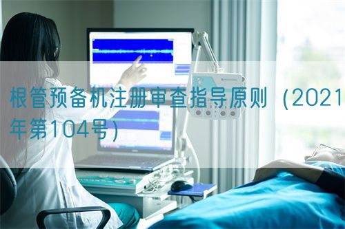 根管預(yù)備機注冊審查指導(dǎo)原則（2021年第104號）