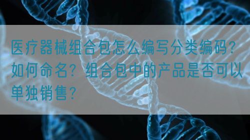 醫療器械組合包怎么編寫分類編碼？如何命名？組合包中的產品是否可以單獨銷售？(圖1)