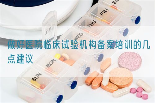 做好醫(yī)院臨床試驗機構(gòu)備案培訓(xùn)的幾點建議