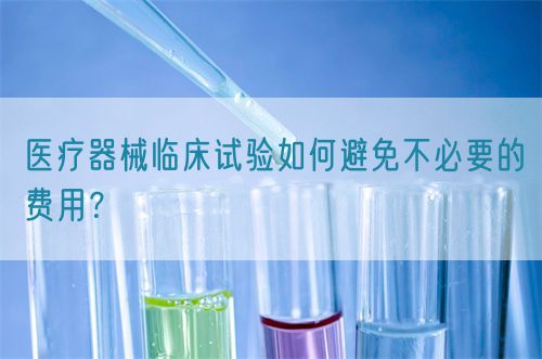 醫療器械臨床試驗如何避免不必要的費用？(圖1)
