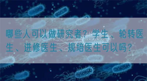 哪些人可以做研究者？學生、輪轉醫生、進修醫生、規培醫生可以嗎？(圖1)