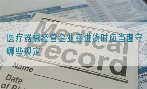 醫(yī)療器械經(jīng)營企業(yè)在進(jìn)貨時(shí)應(yīng)當(dāng)遵守哪些規(guī)定(圖1)