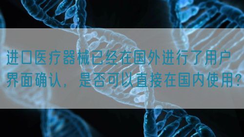 進口醫療器械已經在國外進行了用戶界面確認，是否可以直接在國內使用？