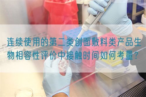 連續(xù)使用的第二類創(chuàng)面敷料類產(chǎn)品生物相容性評(píng)價(jià)中接觸時(shí)間如何考量？
