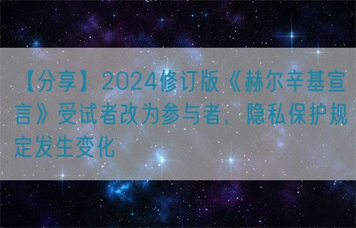 【分享】2024修訂版《赫爾辛基宣言》受試者改為參與者，隱私保護規定發生變化(圖1)