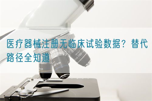 醫療器械注冊無臨床試驗數據？替代路徑全知道(圖1)