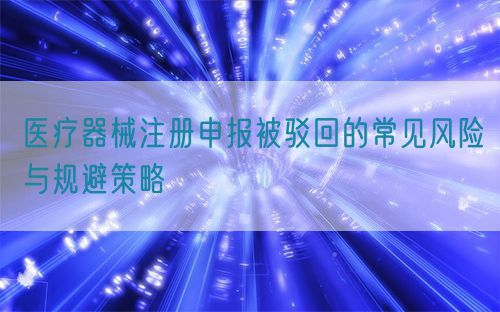 醫(yī)療器械注冊(cè)申報(bào)被駁回的常見(jiàn)風(fēng)險(xiǎn)與規(guī)避策略(圖1)