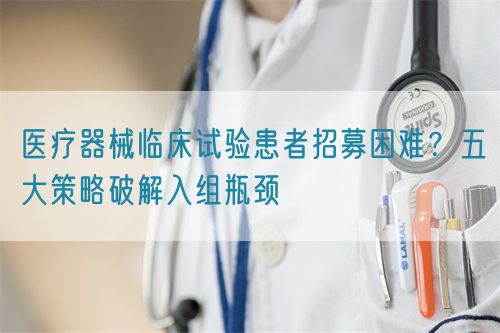 醫療器械臨床試驗患者招募困難？五大策略破解入組瓶頸(圖1)