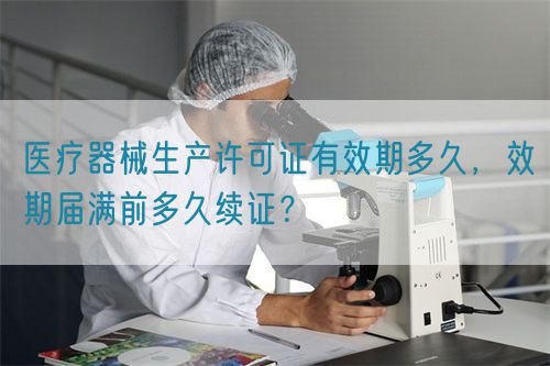 醫療器械生產許可證有效期多久，效期屆滿前多久續證？(圖1)