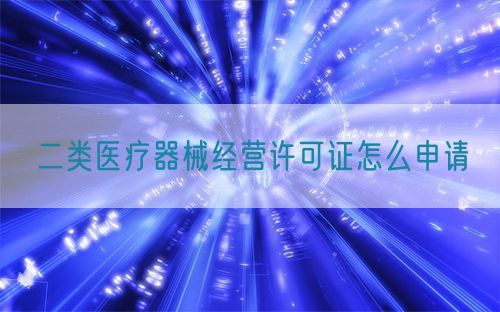 二類醫療器械經營許可證怎么申請(圖1)
