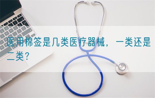 醫用棉簽是幾類醫療器械，一類還是二類？(圖1)