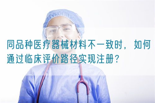 同品種醫(yī)療器械材料不一致時(shí)，如何通過臨床評(píng)價(jià)路徑實(shí)現(xiàn)注冊(cè)？(圖1)