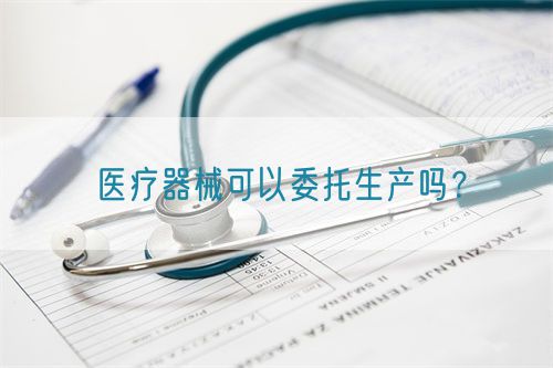 醫療器械可以委托生產嗎？(圖1)