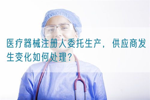 醫療器械注冊人委托生產，供應商發生變化如何處理？(圖1)