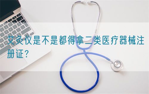 艾灸儀是不是都得拿二類醫(yī)療器械注冊(cè)證？(圖1)