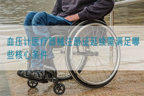 血壓計醫療器械注冊證延續需滿足哪些核心條件(圖1)