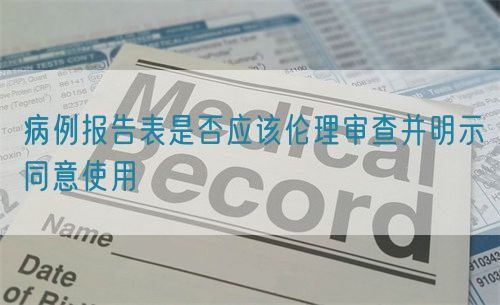 病例報(bào)告表是否應(yīng)該倫理審查并明示同意使用