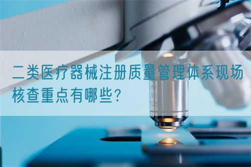 二類醫療器械注冊質量管理體系現場核查重點有哪些？(圖1)