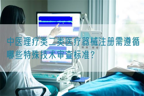 中醫理療類醫療器械產品注冊需遵循哪些特殊技術審查標準？(圖1)