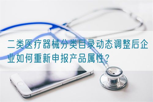 二類(lèi)醫(yī)療器械分類(lèi)目錄動(dòng)態(tài)調(diào)整后企業(yè)如何重新申報(bào)產(chǎn)品屬性？(圖1)