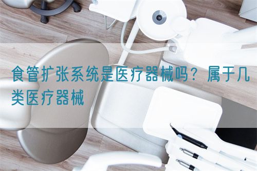 食管擴(kuò)張系統(tǒng)是醫(yī)療器械嗎？屬于幾類(lèi)醫(yī)療器械(圖1)