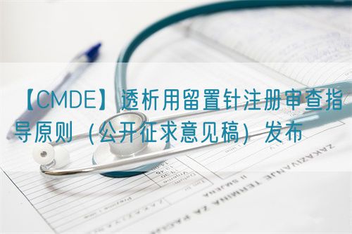 【CMDE】透析用留置針注冊(cè)審查指導(dǎo)原則（公開(kāi)征求意見(jiàn)稿）發(fā)布(圖1)