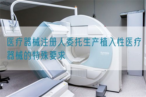醫療器械注冊人委托生產植入性醫療器械的特殊要求(圖1)
