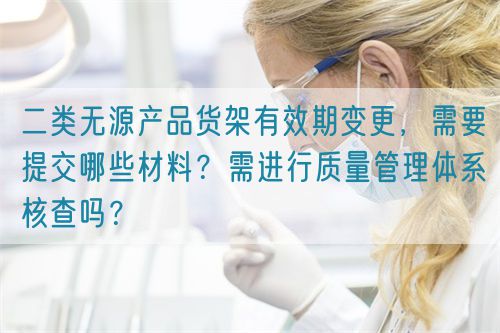 二類無源產(chǎn)品貨架有效期變更，需要提交哪些材料？需進(jìn)行質(zhì)量管理體系核查嗎？(圖1)