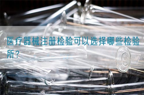 醫療器械注冊檢驗可以選擇哪些檢驗所？(圖1)