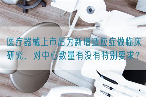 醫(yī)療器械上市后為新增適應(yīng)癥做臨床研究，對(duì)中心數(shù)量有沒有特別要求？(圖1)