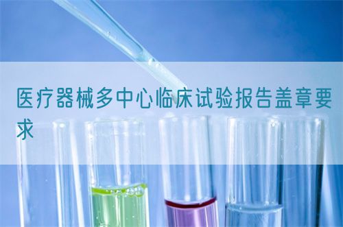 醫療器械多中心臨床試驗報告蓋章要求(圖1)