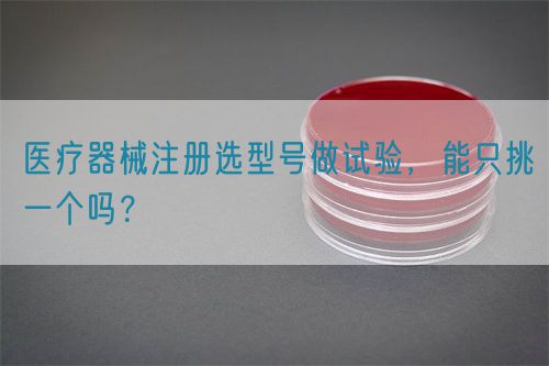 醫療器械注冊選型號做試驗，能只挑一個嗎？(圖1)