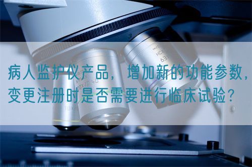 病人監(jiān)護(hù)儀產(chǎn)品，增加新的功能參數(shù)，變更注冊時(shí)是否需要進(jìn)行臨床試驗(yàn)？(圖1)