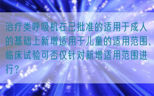 治療類(lèi)呼吸機(jī)在已批準(zhǔn)的適用于成人的基礎(chǔ)上新增適用于兒童的適用范圍，臨床試驗(yàn)可否僅針對(duì)新增適用范圍進(jìn)行？(圖1)