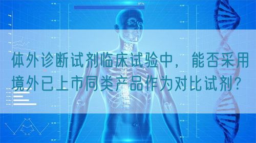 體外診斷試劑臨床試驗中，能否采用境外已上市同類產品作為對比試劑？(圖1)