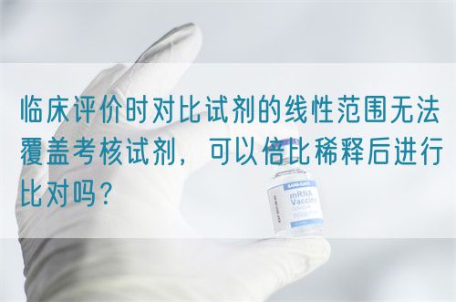 臨床評(píng)價(jià)時(shí)對(duì)比試劑的線性范圍無(wú)法覆蓋考核試劑，可以倍比稀釋后進(jìn)行比對(duì)嗎？(圖1)
