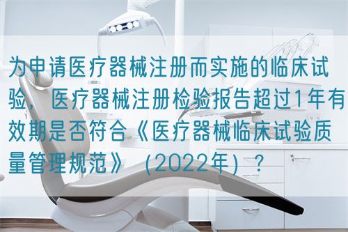 為申請醫療器械注冊而實施的臨床試驗，醫療器械注冊檢驗報告超過1年有效期是否符合《醫療器械臨床試驗質量管理規范》（2022年）？(圖1)