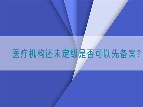 ?醫療機構還未定級是否可以先備案？(圖1)