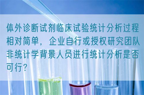 體外診斷試劑臨床試驗統計分析過程相對簡單，企業自行或授權研究團隊非統計學背景人員進行統計分析是否可行？(圖1)