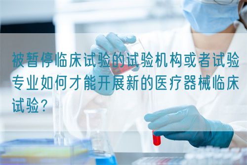 被暫停臨床試驗(yàn)的試驗(yàn)機(jī)構(gòu)或者試驗(yàn)專業(yè)如何才能開展新的醫(yī)療器械臨床試驗(yàn)？(圖1)