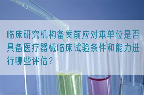 臨床研究機構(gòu)備案前應(yīng)對本單位是否具備醫(yī)療器械臨床試驗條件和能力進行哪些評估？(圖1)