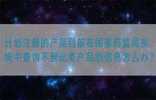 計劃注冊的產品目前在國家藥監局系統中查詢不到此類產品的信息怎么辦？(圖1)