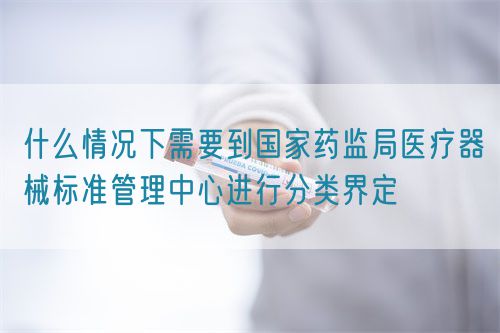 什么情況下需要到國家藥監局醫療器械標準管理中心進行分類界定(圖1)